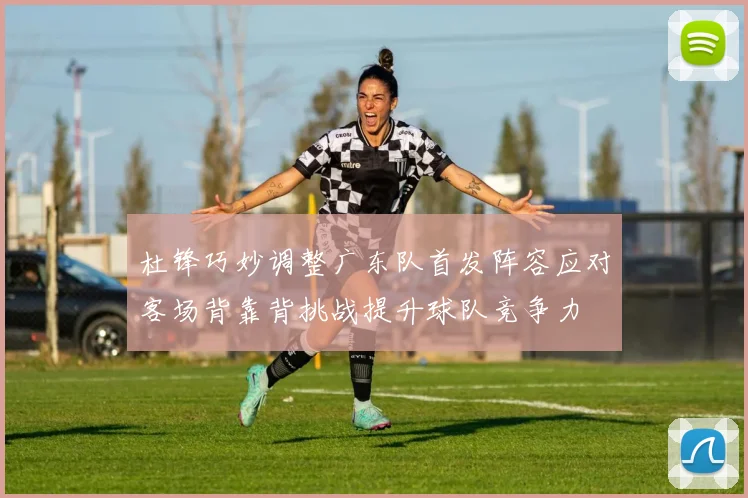 杜锋巧妙调整广东队首发阵容应对客场背靠背挑战提升球队竞争力