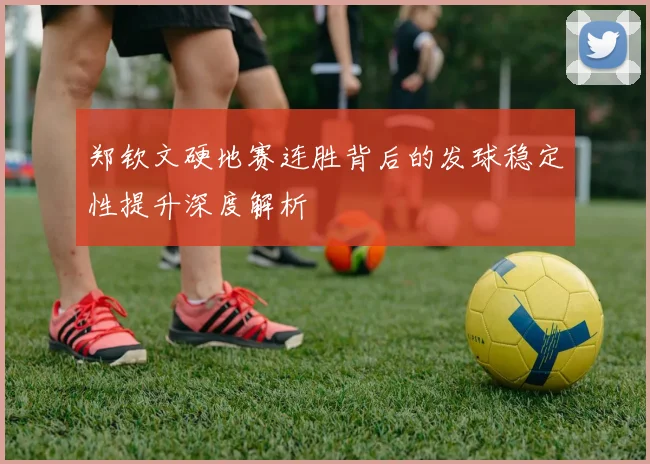 郑钦文硬地赛连胜背后的发球稳定性提升深度解析