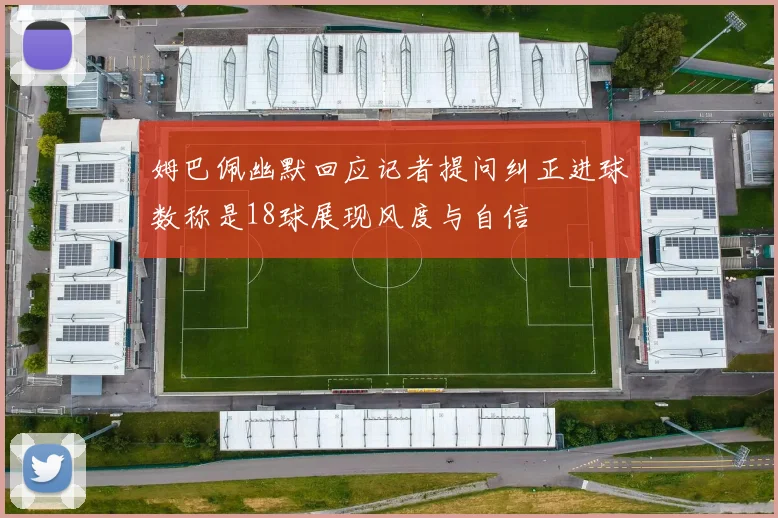 姆巴佩幽默回应记者提问纠正进球数称是18球展现风度与自信