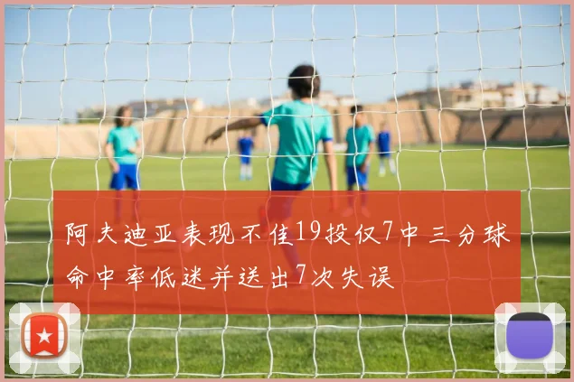 阿夫迪亚表现不佳19投仅7中三分球命中率低迷并送出7次失误