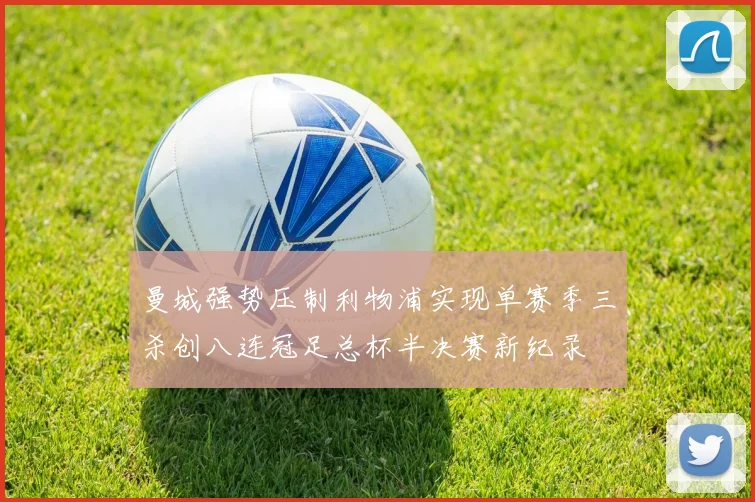 曼城强势压制利物浦实现单赛季三杀创八连冠足总杯半决赛新纪录