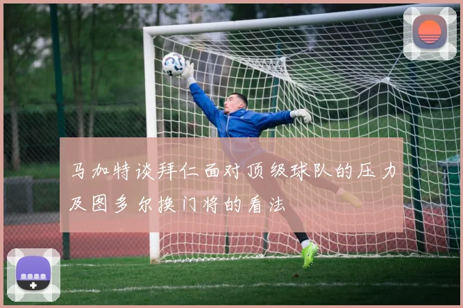 马加特谈拜仁面对顶级球队的压力及图多尔换门将的看法