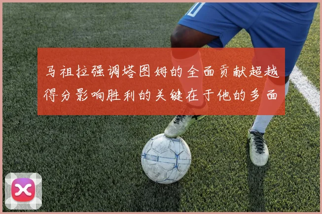 马祖拉强调塔图姆的全面贡献超越得分影响胜利的关键在于他的多面能力