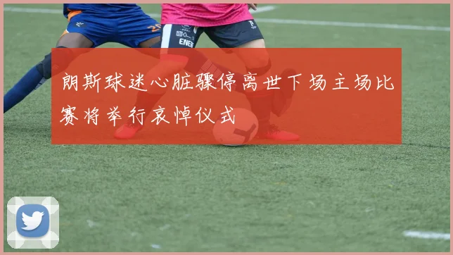 朗斯球迷心脏骤停离世下场主场比赛将举行哀悼仪式