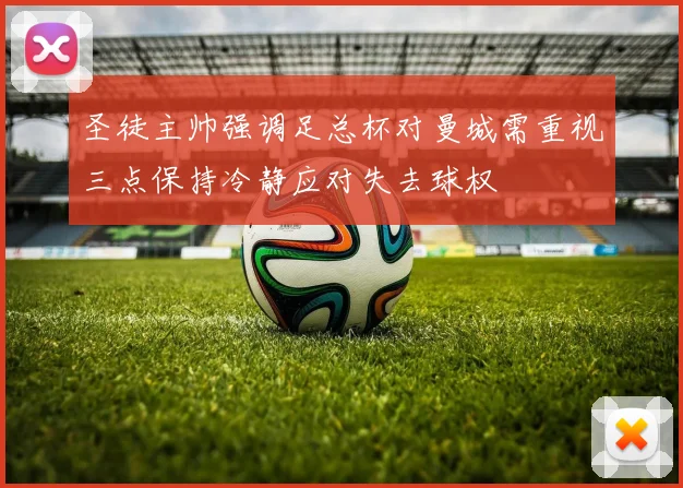 圣徒主帅强调足总杯对曼城需重视三点保持冷静应对失去球权