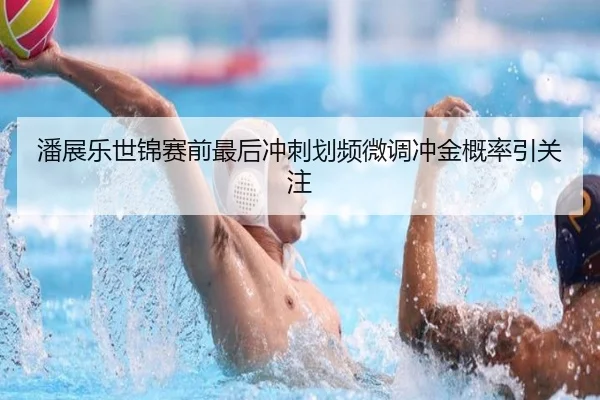潘展乐世锦赛前最后冲刺划频微调冲金概率引关注