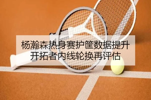 杨瀚森热身赛护筐数据提升 开拓者内线轮换再评估